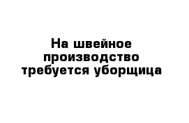 На швейное производство требуется уборщица 